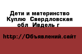 Дети и материнство Куплю. Свердловская обл.,Ивдель г.